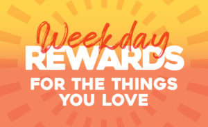 Weekday Rewards for the things you love